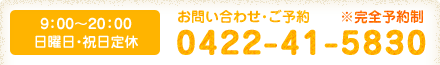 お問い合わせ・ご予約 0422-41-5830（9：00～20：00）日曜祝日定休 ※完全予約制